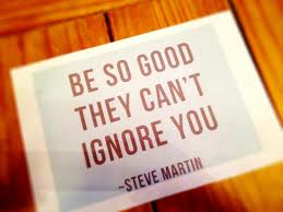 Be so good they can't ignore you...